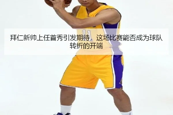 拜仁新帅上任首秀引发期待，这场比赛能否成为球队转折的开端