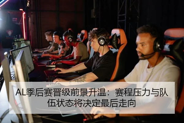 AL季后赛晋级前景升温：赛程压力与队伍状态将决定最后走向