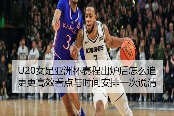 U20女足亚洲杯赛程出炉后怎么追更更高效看点与时间安排一次说清